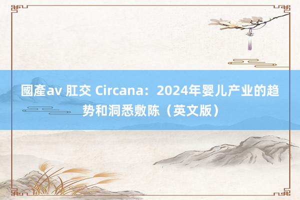 國產av 肛交 Circana：2024年婴儿产业的趋势和洞悉敷陈（英文版）