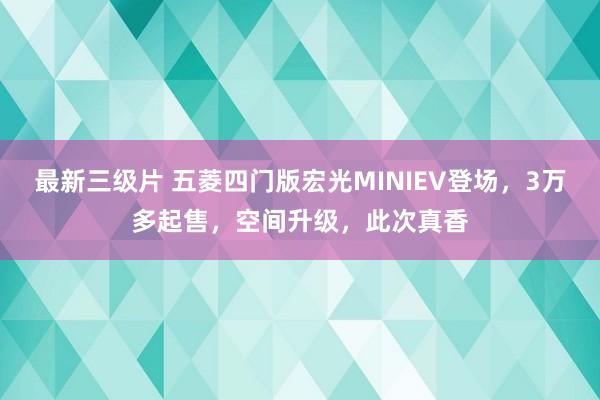 最新三级片 五菱四门版宏光MINIEV登场，3万多起售，空间升级，此次真香