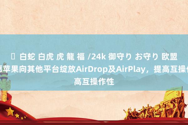 ✨白蛇 白虎 虎 龍 福 /24k 御守り お守り 欧盟但愿苹果向其他平台绽放AirDrop及AirPlay，提高互操作性