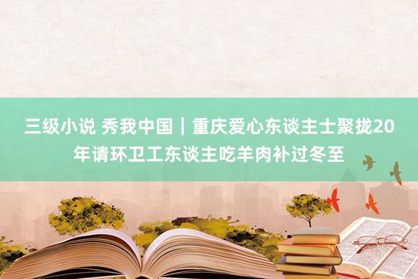 三级小说 秀我中国｜重庆爱心东谈主士聚拢20年请环卫工东谈主吃羊肉补过冬至