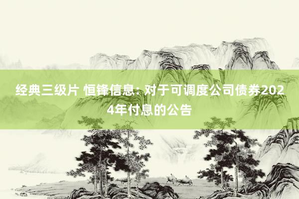 经典三级片 恒锋信息: 对于可调度公司债券2024年付息的公告