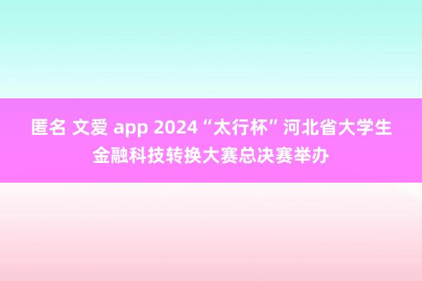 匿名 文爱 app 2024“太行杯”河北省大学生金融科技转换大赛总决赛举办