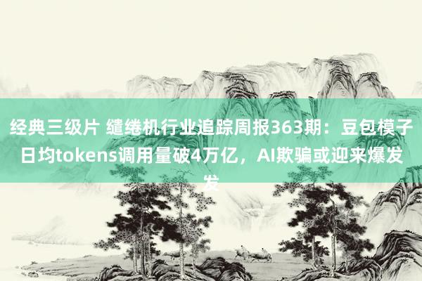 经典三级片 缱绻机行业追踪周报363期：豆包模子日均tokens调用量破4万亿，AI欺骗或迎来爆发