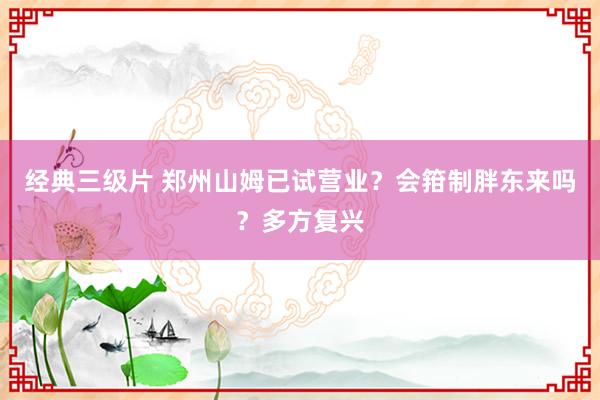 经典三级片 郑州山姆已试营业？会箝制胖东来吗？多方复兴