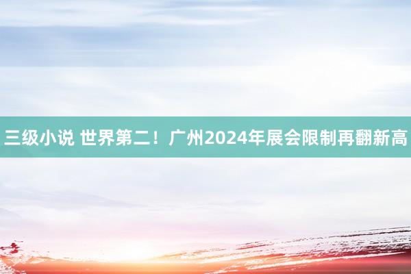 三级小说 世界第二！广州2024年展会限制再翻新高