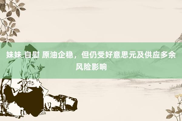 妹妹 自慰 原油企稳，但仍受好意思元及供应多余风险影响