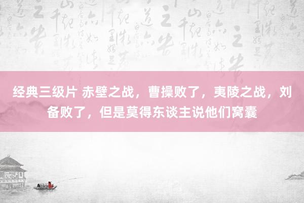 经典三级片 赤壁之战，曹操败了，夷陵之战，刘备败了，但是莫得东谈主说他们窝囊