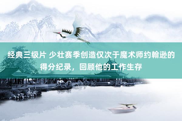 经典三级片 少壮赛季创造仅次于魔术师约翰逊的得分纪录，回顾他的工作生存