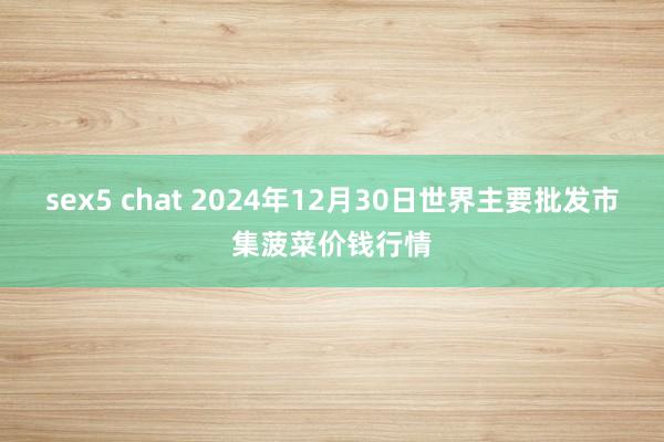 sex5 chat 2024年12月30日世界主要批发市集菠菜价钱行情