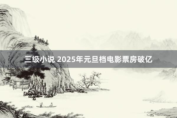 三级小说 2025年元旦档电影票房破亿