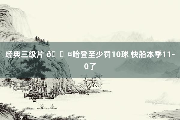 经典三级片 😤哈登至少罚10球 快船本季11-0了