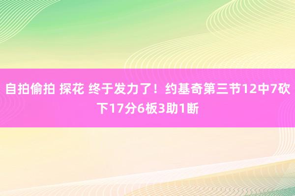 自拍偷拍 探花 终于发力了！约基奇第三节12中7砍下17分6板3助1断