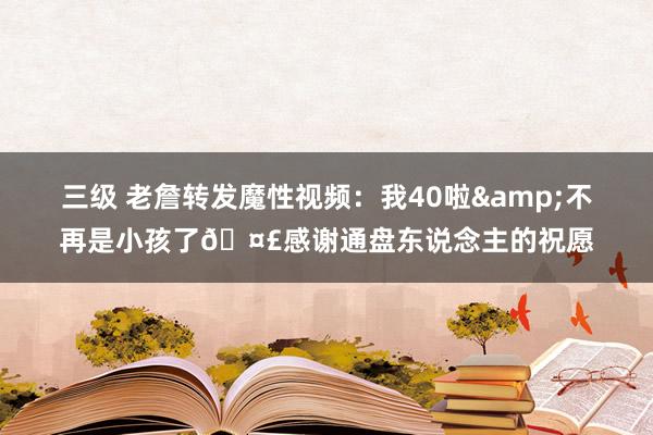 三级 老詹转发魔性视频：我40啦&不再是小孩了🤣感谢通盘东说念主的祝愿