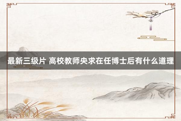 最新三级片 高校教师央求在任博士后有什么道理