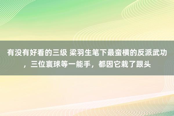 有没有好看的三级 梁羽生笔下最蛮横的反派武功，三位寰球等一能手，都因它栽了跟头