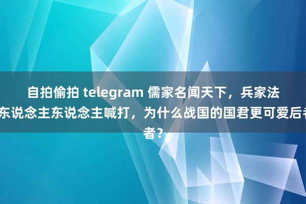 自拍偷拍 telegram 儒家名闻天下，兵家法家东说念主东说念主喊打，为什么战国的国君更可爱后者？