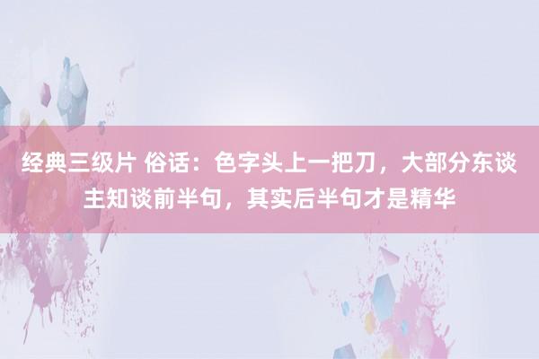 经典三级片 俗话：色字头上一把刀，大部分东谈主知谈前半句，其实后半句才是精华