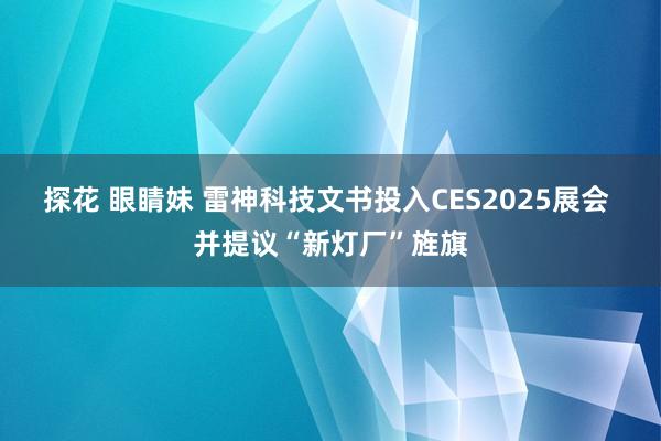 探花 眼睛妹 雷神科技文书投入CES2025展会 并提议“新灯厂”旌旗