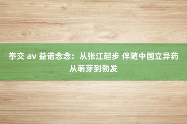 拳交 av 益诺念念：从张江起步 伴随中国立异药从萌芽到勃发