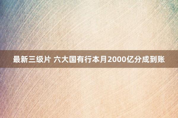 最新三级片 六大国有行本月2000亿分成到账