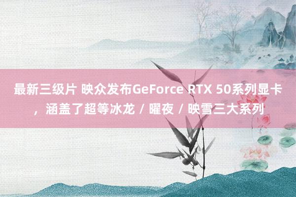 最新三级片 映众发布GeForce RTX 50系列显卡，涵盖了超等冰龙 / 曜夜 / 映雪三大系列