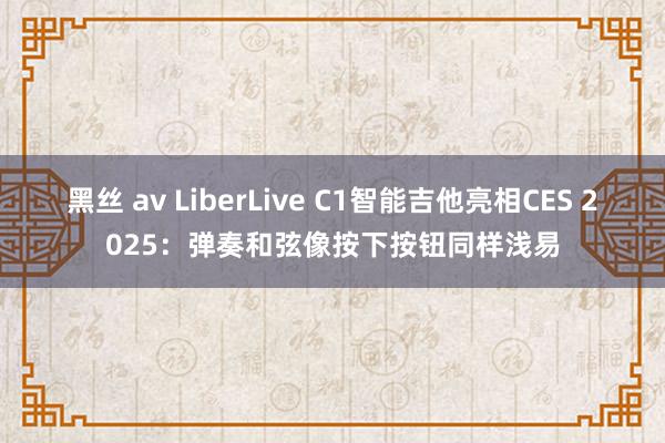 黑丝 av LiberLive C1智能吉他亮相CES 2025：弹奏和弦像按下按钮同样浅易