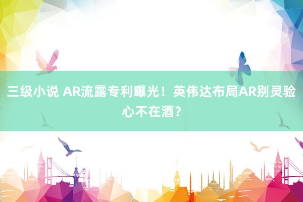 三级小说 AR流露专利曝光！英伟达布局AR别灵验心不在酒？