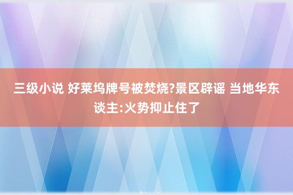 三级小说 好莱坞牌号被焚烧?景区辟谣 当地华东谈主:火势抑止住了