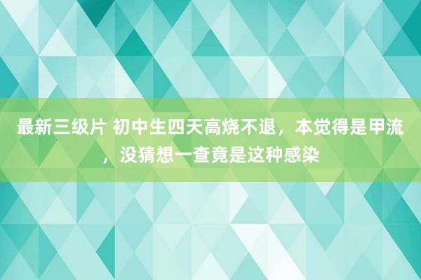 最新三级片 初中生四天高烧不退，本觉得是甲流，没猜想一查竟是这种感染