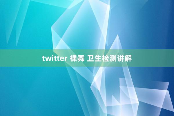 twitter 裸舞 卫生检测讲解