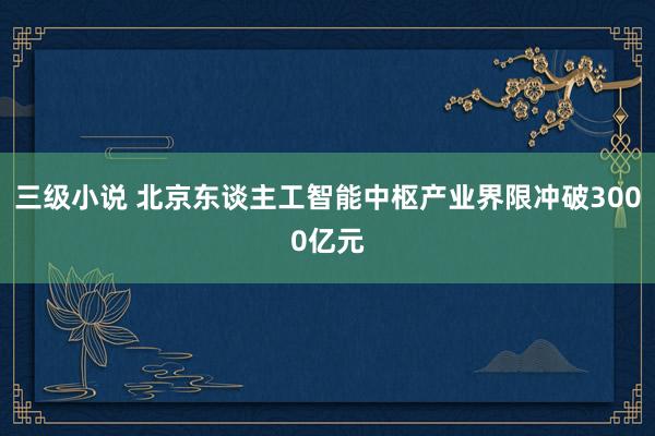 三级小说 北京东谈主工智能中枢产业界限冲破3000亿元