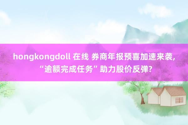 hongkongdoll 在线 券商年报预喜加速来袭, “逾额完成任务”助力股价反弹?