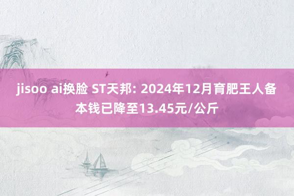 jisoo ai换脸 ST天邦: 2024年12月育肥王人备本钱已降至13.45元/公斤