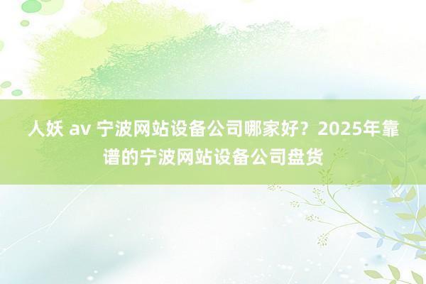 人妖 av 宁波网站设备公司哪家好？2025年靠谱的宁波网站设备公司盘货