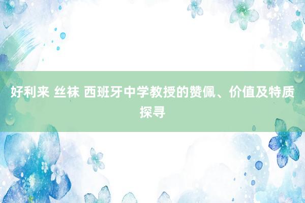 好利来 丝袜 西班牙中学教授的赞佩、价值及特质探寻