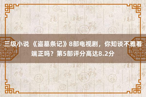 三级小说 《盗墓条记》8部电视剧，你知谈不雅看端正吗？第5部评分高达8.2分