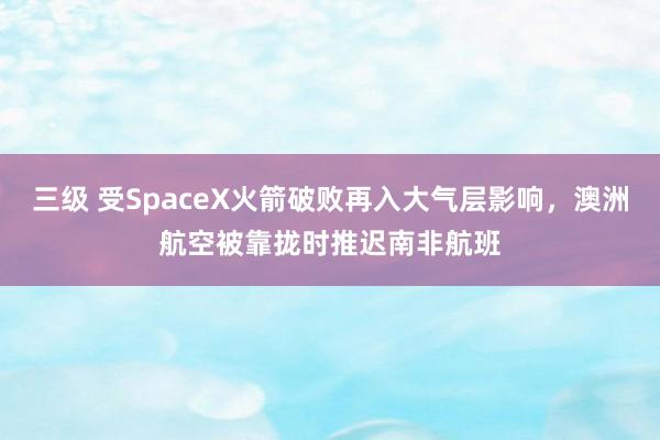 三级 受SpaceX火箭破败再入大气层影响，澳洲航空被靠拢时推迟南非航班