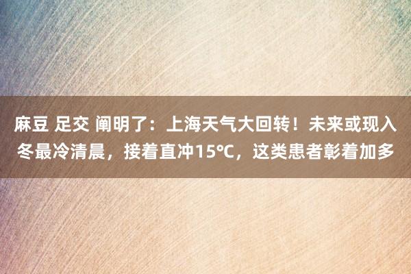 麻豆 足交 阐明了：上海天气大回转！未来或现入冬最冷清晨，接着直冲15℃，这类患者彰着加多