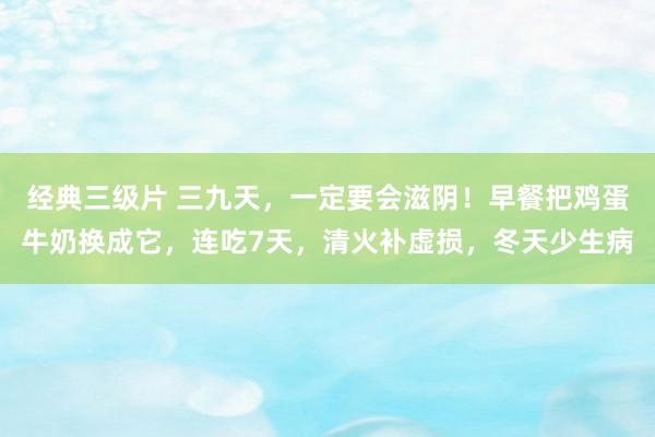 经典三级片 三九天，一定要会滋阴！早餐把鸡蛋牛奶换成它，连吃7天，清火补虚损，冬天少生病