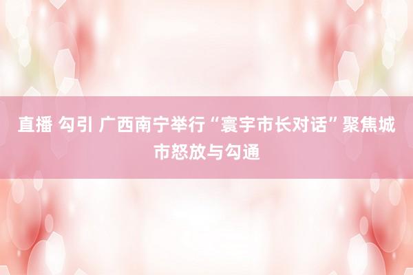 直播 勾引 广西南宁举行“寰宇市长对话”　聚焦城市怒放与勾通