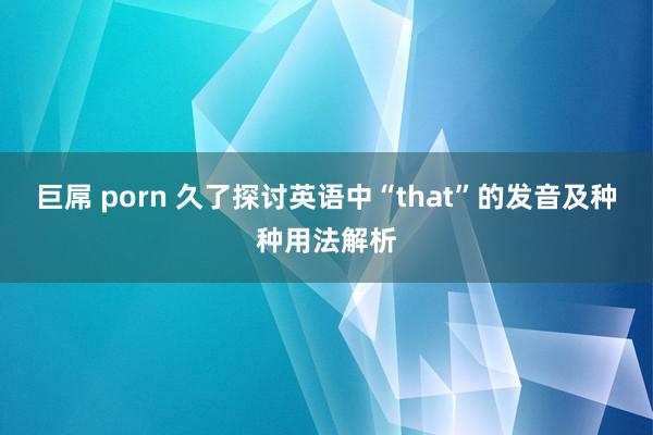 巨屌 porn 久了探讨英语中“that”的发音及种种用法解析