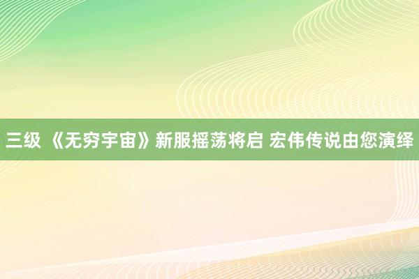 三级 《无穷宇宙》新服摇荡将启 宏伟传说由您演绎