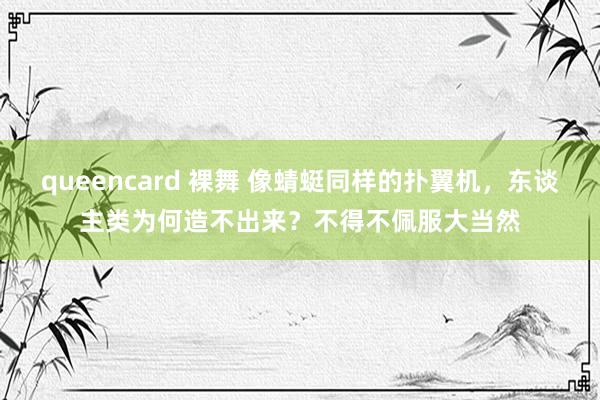 queencard 裸舞 像蜻蜓同样的扑翼机，东谈主类为何造不出来？不得不佩服大当然