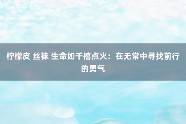 柠檬皮 丝袜 生命如千禧点火：在无常中寻找前行的勇气